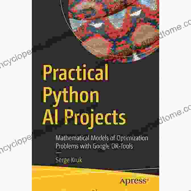 Mathematical Models For Optimization Problems With Google OR Tools Practical Python AI Projects: Mathematical Models Of Optimization Problems With Google OR Tools