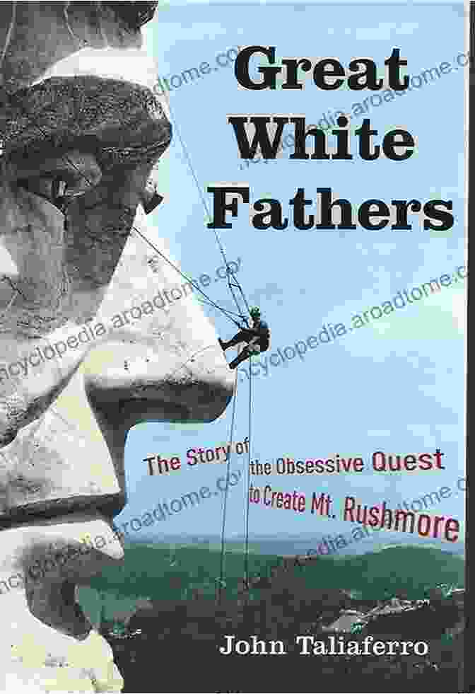 The Story Of The Obsessive Quest To Create Mount Rushmore, Dakotas Great White Fathers: The Story Of The Obsessive Quest To Create Mount Rushmore (Dakotas)
