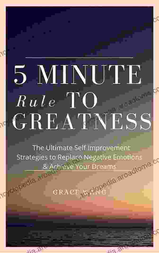 The Ultimate Self Improvement Strategies To Replace Negative Emotions Achieve Five Minute Rule To Greatness: The Ultimate Self Improvement Strategies To Replace Negative Emotions Achieve Your Dreams