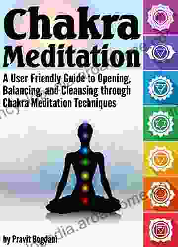 Chakra Meditation: A User Friendly Guide to Opening Balancing and Cleansing through Chakra Meditation Techniques