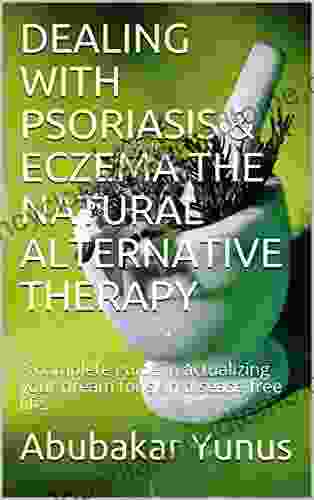 DEALING WITH PSORIASIS ECZEMA THE NATURAL ALTERNATIVE THERAPY: A Complete Guide In Actualizing Your Dream For Skin Disease Free Life