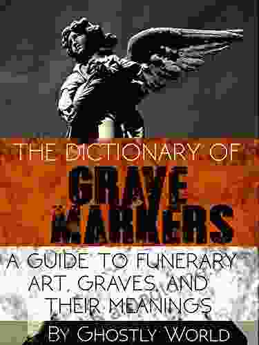 The Dictionary Of Grave Markers: A Guide To Funerary Art Graves And Their Meanings