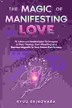 The Magic of Manifesting Love: 15 Advanced Manifestation Techniques to Stop Chasing Start Attracting and Become Magnetic to Your Dream Relationship (Law of Attraction 3)