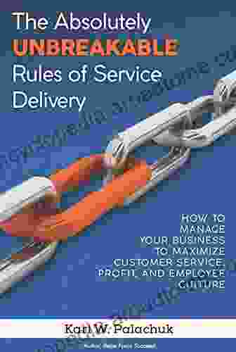 The Absolutely Unbreakable Rules of Service Delivery: How to Manage Your Business to Maximize Customer Service Profit and Employee Culture