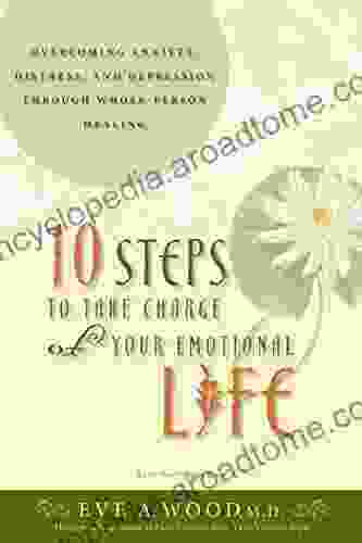 10 Steps To Take Charge Of Your Emotional Life: Overcoming Anxiety Distress And Depression Through Whole Person Healing (In One)