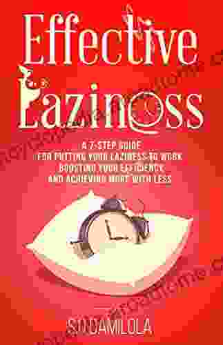 Effective Laziness: A 7 Step Guide For Putting Your Laziness To Work Boosting Your Efficiency And Achieving More With Less