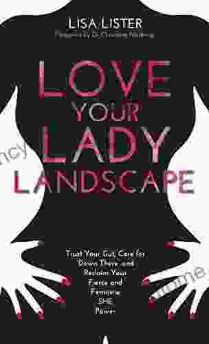 Love Your Lady Landscape: Trust Your Gut Care For Down There And Reclaim Your Fierce And Feminine SHE Power