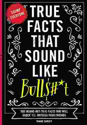 True Facts That Sound Like Bulls#*t: 500 Insane But True Facts That Will Shock And Impress Your Friends