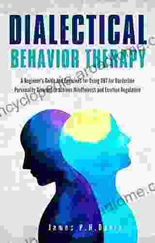 Dialectical Behavior Therapy: A Beginner s Guide and Exercises for Using DBT for Borderline Personality Disorder to achieve Mindfulness and Emotion Regulation