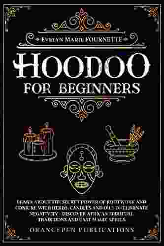 Hoodoo For Beginners: Learn About The Secret Power Of Rootwork And Conjure With Herbs Candles And Oils To Eliminate Negativity Discover African Spiritual Traditions And Cast Magic Spells